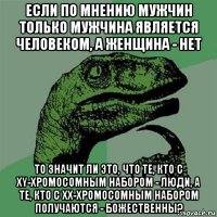 если по мнению мужчин только мужчина является человеком, а женщина - нет то значит ли это, что те, кто с xy-хромосомным набором - люди, а те, кто с xx-хромосомным набором получаются - божественны?