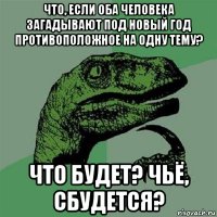 что, если оба человека загадывают под новый год противоположное на одну тему? что будет? чьё, сбудется?