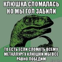 клюшка сломалась но мы гол забили то есть если сломать всему металлургу клюшки мы все равно победим