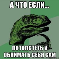 а что если... потолстеть и обнимать себя сам