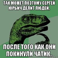 так может поэтому сергей юрьич делит людей, после того как они покинули чатик..