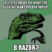 а что, если we do what the fuck we want превратился... в razor?