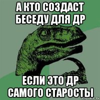 а кто создаст беседу для др если это др самого старосты