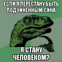 если я перестану быть подчиненным сина я стану человеком?