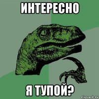 интересно я тупой?