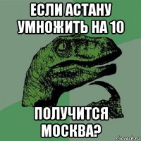 если астану умножить на 10 получится москва?