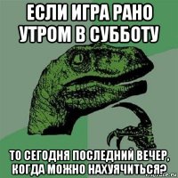 если игра рано утром в субботу то сегодня последний вечер, когда можно нахуячиться?