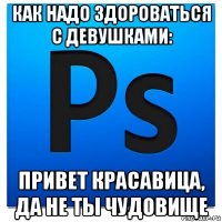 как надо здороваться с девушками: привет красавица, да не ты чудовище