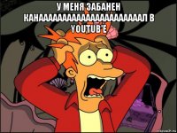 у меня забанен канаааааааааааааааааааааал в youtub'е 