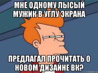 мне одному лысый мужик в углу экрана предлагал прочитать о новом дизайне вк?