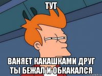 тут ваняет какашками друг ты бежал и обкакался