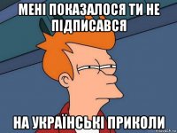 мені показалося ти не підписався на українські приколи