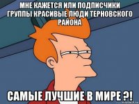 мне кажется или подписчики группы красивые люди терновского района самые лучшие в мире ?!