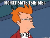 может быть тыыыы- гей?!