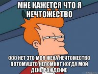 мне кажется что я нечтожество ооо нет это моя жена нечтожество потомушто непомнит когда мой день рождение