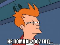  не помню 2007 год...