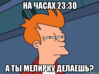 на часах 23:30 а ты мелирку делаешь?