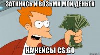 заткнись и возьми мои деньги на кейсы cs:go