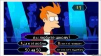 вы любите школу? да я её люблю нет я её ненавижу! 50 на 50 нет она меня задолбала