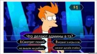 Что делают админы в тз? Смотрят поней играют в игры в вк не вышли на работу меняют дизайн ячейки