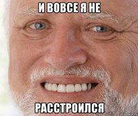 и вовсе я не расстроился