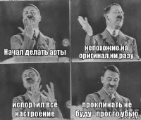 Начал делать арты непохожие на оригинал ни разу испортил всё настроение проклинать не буду - просто убью