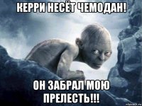 керри несёт чемодан! он забрал мою прелесть!!!