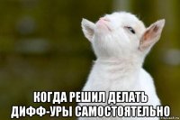  когда решил делать дифф-уры самостоятельно