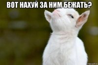 вот нахуй за ним бежать? 