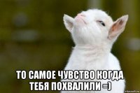  то самое чувство когда тебя похвалили =)