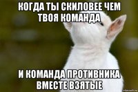 когда ты скиловее чем твоя команда и команда противника вместе взятые