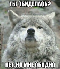 ты обиделась? нет, но мне обидно