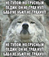 не тупой. но грусный педик. он не трах нул бабу не убил не трахнул не тупой. но грусный педик. он не трах нул бабу не убил не трахнул