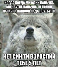 когда когда ми одни папачка ми крутие папачка ти понял папачка папюся нада ноутбук к нет син ти взрослий тебе 5 лет