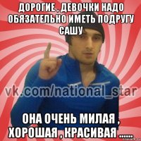 дорогие , девочки надо обязательно иметь подругу сашу она очень милая , хорошая , красивая ......