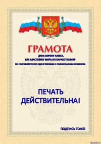 Дана ВОРОНУ АЛЕКСУ, КАК ВЛАСТЕЛИНУ МИРА.ОН ПАРАБОТИЛ МИР ПО СЕМУ ЯВЛЯЕТСЯ ЕГО ЕДИНСТВЕННЫМ И ПОЛНОПРАВНЫМ ХОЗЯИНОМ. ПЕЧАТЬ
Действительна! Подпись Тоже!