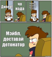 Дипер! чо нада там Билл заключил сделку со Стэном  Мэйбл, доставай детонатор