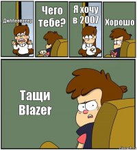 Диппеееееер Чего тебе? Я хочу в 2007 Хорошо Тащи Blazer