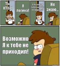 ТЫ КТО?! Я логика! А почему я тебя раньше не видела? Не знаю... Возможно Я к тебе не приходил!