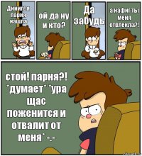 Дииип! я парня нашла ой да ну и кто? Да забудь а нафиг ты меня отвлекла?! стой! парня?! *думает* *ура щас поженится и отвалит от меня* -.-