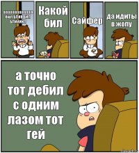 ааааааааааааа бил БЛИН БИЛ БЛИИИИЛ Какой бил Сайфер да идиты в жопу а точно тот дебил с одним лазом тот гей