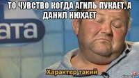 то чувство когда агиль пукает, а данил нюхает 