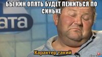 бы кин опять будет пежиться по синьке 