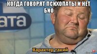 когда говорят психопаты и нет био 