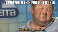 сєрий чого ти нічого не вчиш 