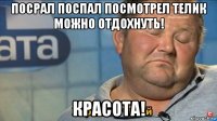 посрал поспал посмотрел телик можно отдохнуть! красота!