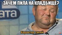 зачем пила на кладбище? 