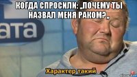 когда спросили: ,,почему ты назвал меня раком?,, 