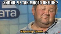 хилик, че так много пьешь? 