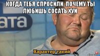 когда тебя спросили, почему ты любишь сосать хуи 